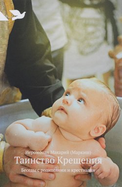 Книга "Таинство Крещения. Беседы с родителями и крестными" – Иеромонах Макарий (Маркиш), иеромонах Макарий Маркиш, 2017