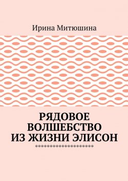Книга "Рядовое волшебство из жизни Элисон" – Ирина Митюшина