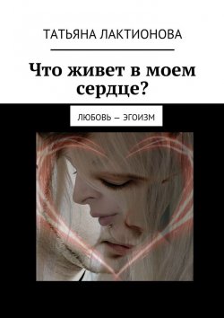 Книга "Что живет в моем сердце? Любовь – эгоизм" – Татьяна Лактионова