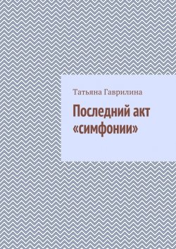 Книга "Последний акт «симфонии»" – Татьяна Гаврилина