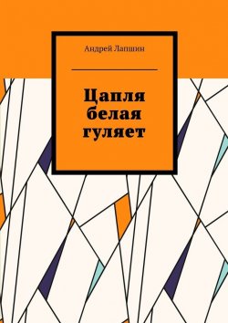 Книга "Цапля белая гуляет" – Андрей Лапшин