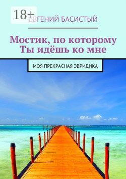 Книга "Мостик, по которому ты идёшь ко мне. Моя прекрасная Эвридика" – Евгений Басистый