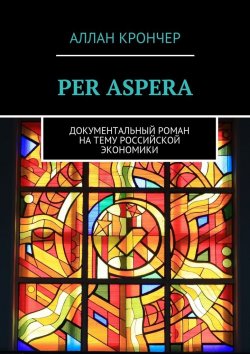 Книга "PER ASPERА. Документальный роман на тему российской экономики" – Аллан Крончер