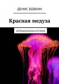 Книга "Красная медуза. Непридуманная история" – Денис Бобкин