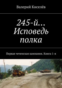 Книга "245-й… Исповедь полка. Первая чеченская кампания. Книга 1-я" – Валерий Киселев