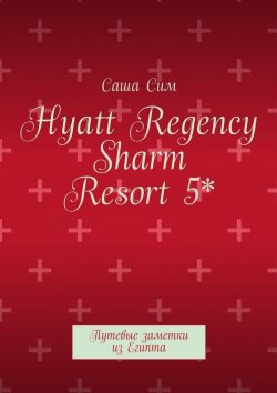 Книга "Hyatt Regency Sharm Resort 5*. Путевые заметки из Египта" – Саша Сим