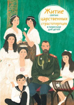 Книга "Житие святых царственных страстотерпцев в пересказе для детей" – Мария Максимова, 2017