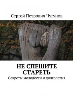 Книга "Не спешите стареть. Секреты молодости и долголетия" – Сергей Чугунов