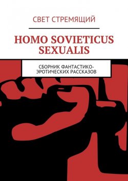Книга "Homo Sovieticus Sexualis. Сборник фантастико-эротических рассказов" – Свет Стремящий 