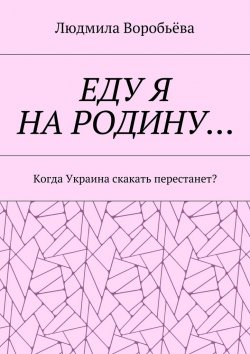 Книга "ЕДУ Я НА РОДИНУ… Когда Украина скакать перестанет?" – Людмила Воробьёва