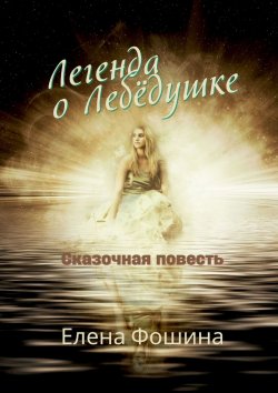 Книга "Легенда о Лебёдушке. Сказочная повесть" – Елена Сергеевна Фошина, Елена Фошина