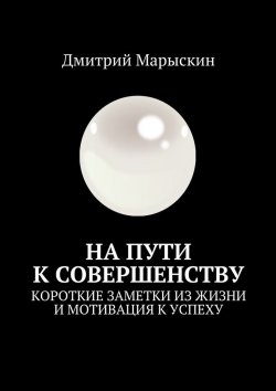 Книга "На пути к совершенству. Короткие заметки из жизни и мотивация к успеху" – Дмитрий Марыскин