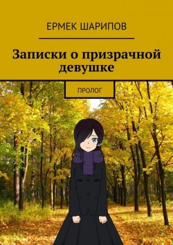 Книга "Записки о призрачной девушке. Пролог" – Ермек Шарипов