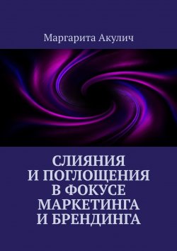 Книга "Слияния и поглощения в фокусе маркетинга и брендинга" – Маргарита Акулич