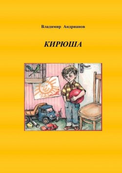 Книга "Кирюша. Приключения мальчика в цветных картинках" – Владимир Андрианов
