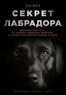 Книга "Секрет лабрадора. Невероятный путь от собаки северных рыбаков к самой популярной породе в мире" {Тайны жизни животных} – Бен Фогл, 2015