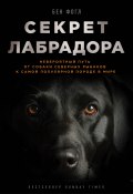 Книга "Секрет лабрадора. Невероятный путь от собаки северных рыбаков к самой популярной породе в мире" (Бен Фогл, 2015)