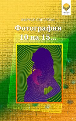 Книга "Фотографии 10 на 15… (сборник)" {Рассказы для души} – Маруся Светлова, 2018