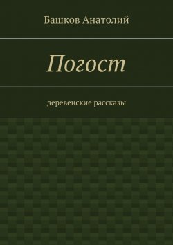 Книга "Погост. деревенские рассказы" – Анатолий Башков