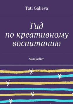 Книга "Гид по креативному воспитанию. Skazkolive" – Tati Galieva