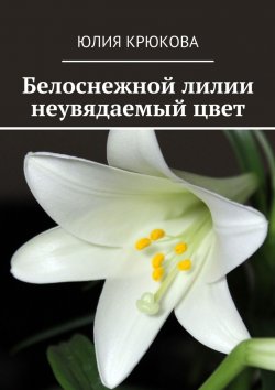 Книга "Белоснежной лилии неувядаемый цвет" – Юлия Крюкова