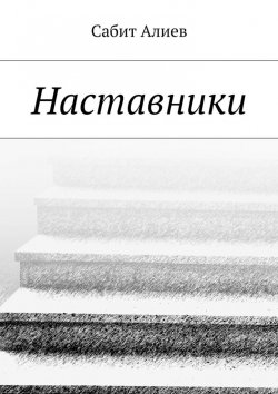 Книга "Наставники" – Сабит Хаганиевич Алиев, Сабит Алиев