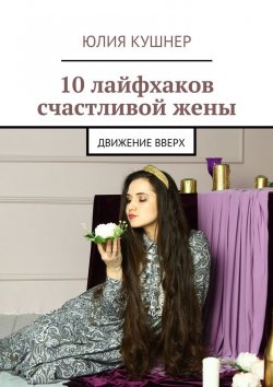 Книга "10 лайфхаков счастливой жены. Движение вверх" – Юлия Кушнер