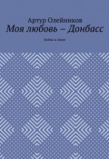 Моя любовь – Донбасс. Война и люди (Артур Олейников)