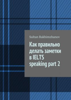 Книга "Как правильно делать заметки в IELTS speaking part 2" – Sultan Rakhimzhanov