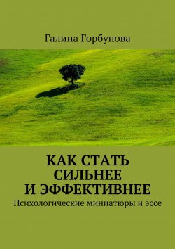 Книга "Как стать сильнее и эффективнее. Психологические миниатюры и эссе" – Галина Горбунова