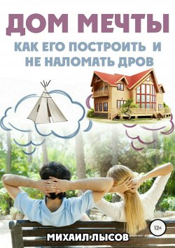 Книга "Дом мечты: Как его построить и не наломать дров?" – Михаил Лысов, 2018