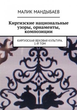 Книга "Киргизские национальные узоры, орнаменты, композиции. Киргизская вековая культура. 1-й том" – Малик Мандыбаев