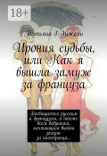 Ирония судьбы, или Как я вышла замуж за француза. Посвящается русским и французам, а также всем девушкам, мечтающим выйти замуж за иностранца… (д'Анжели Татьяна)