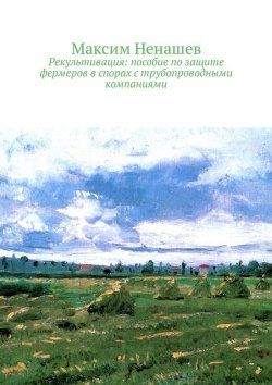 Книга "Рекультивация: пособие по защите фермеров в спорах с трубопроводными компаниями" – Максим Ненашев