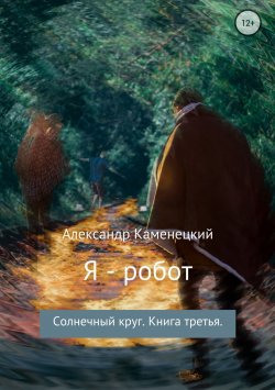 Книга "Я – робот. Солнечный круг. Книга третья." – Александр Каменецкий, 2018