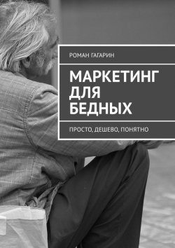 Книга "Маркетинг для бедных. Просто, дешево, понятно" – Роман Гагарин