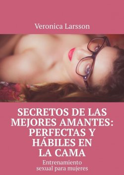 Книга "Secretos de las mejores amantes: perfectas y hábiles en la cama. Entrenamiento sexual para mujeres" – Veronica Larsson