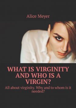 Книга "What is virginity and who is a virgin? All about virginity. Why and to whom is it needed?" – Alice Meyer