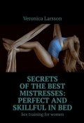 Secrets of the best mistresses: perfect and skillful in bed. Sex training for women (Veronica Larsson)