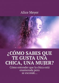 Книга "¿Cómo sabes que te gusta una chica, una mujer? Cómo entender que la chica está enamorada pero se esconde…" – Alice Meyer
