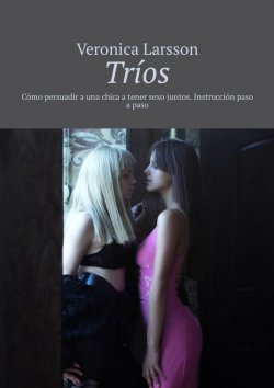 Книга "Tríos. Cómo persuadir a una chica a tener sexo juntos. Instrucción paso a paso" – Veronica Larsson