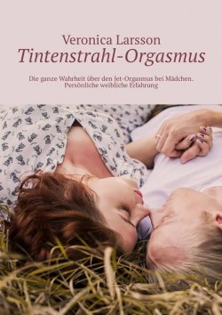 Книга "Tintenstrahl-Orgasmus. Die ganze Wahrheit über den Jet-Orgasmus bei Mädchen. Persönliche weibliche Erfahrung" – Veronica Larsson