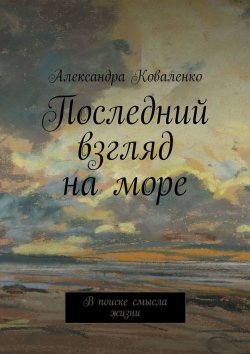 Книга "Последний взгляд на море. В поиске смысла жизни" – Александра Коваленко