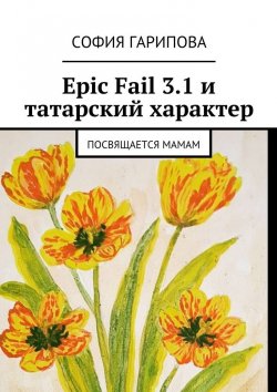 Книга "Epic Fail 3.1 и татарский характер. Посвящается Мамам" – София Гарипова