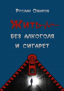 Книга "Жить без алкоголя и сигарет. Я допивался до белой горячки, а курил более 20 лет" – Руслан Ошаров