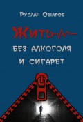 Жить без алкоголя и сигарет. Я допивался до белой горячки, а курил более 20 лет (Руслан Ошаров)