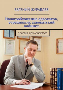 Книга "Налогообложение адвокатов, учредивших адвокатский кабинет. Пособие для адвокатов" – Евгений Журавлев