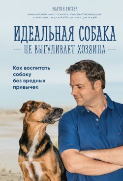 Книга "Идеальная собака не выгуливает хозяина. Как воспитать собаку без вредных привычек" – Мартин Рюттер, 2017
