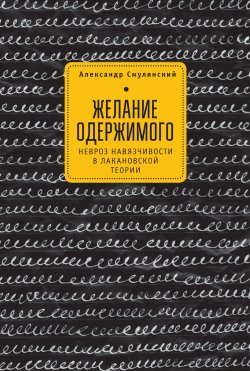 Книга "Желание одержимого / Невроз навязчивости в лакановской теории" – Александр Смулянский, 2017