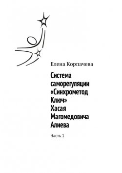 Книга "Система саморегуляции «Синхрометод Ключ» Хасая Магомедовича Алиева. Часть 1" – Елена Корпачева